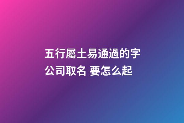 五行屬土易通過的字公司取名 要怎么起-第1張-公司起名-玄機派